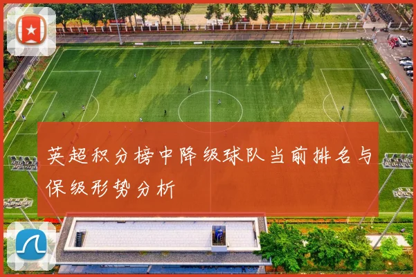 英超积分榜中降级球队当前排名与保级形势分析