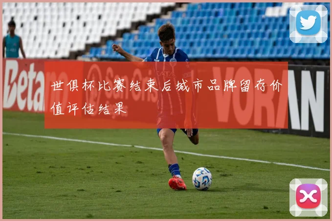世俱杯比赛结束后城市品牌留存价值评估结果