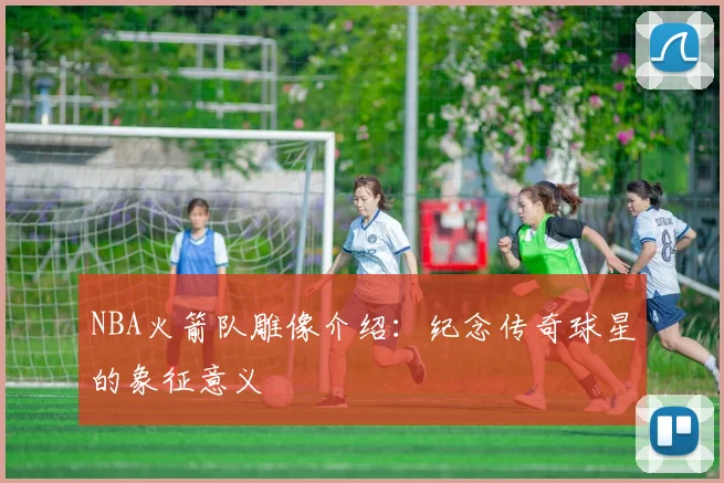 NBA火箭队雕像介绍：纪念传奇球星的象征意义