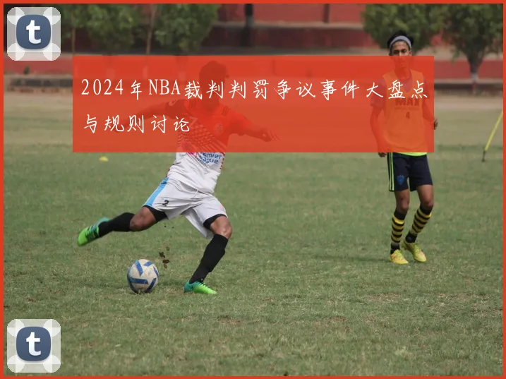 2024年NBA裁判判罚争议事件大盘点与规则讨论