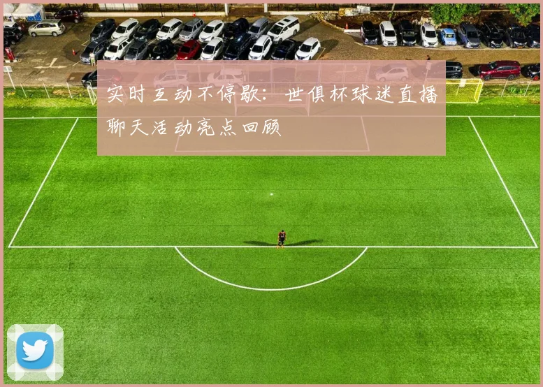 实时互动不停歇：世俱杯球迷直播聊天活动亮点回顾