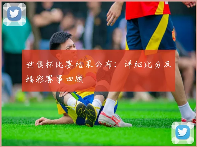 世俱杯比赛结果公布：详细比分及精彩赛事回顾