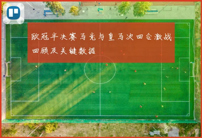 欧冠半决赛马竞与皇马次回合激战回顾及关键数据