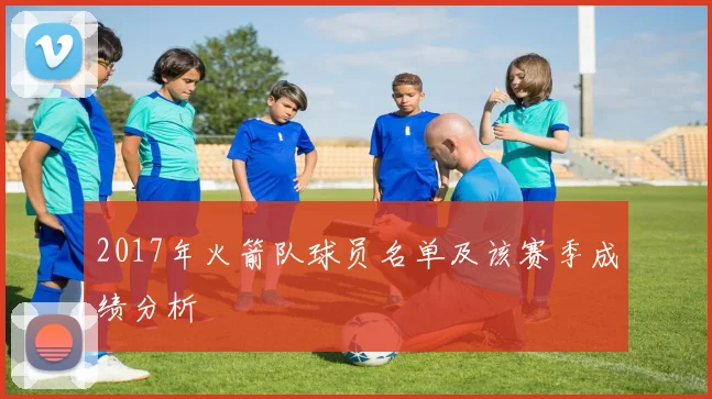 2017年火箭队球员名单及该赛季成绩分析