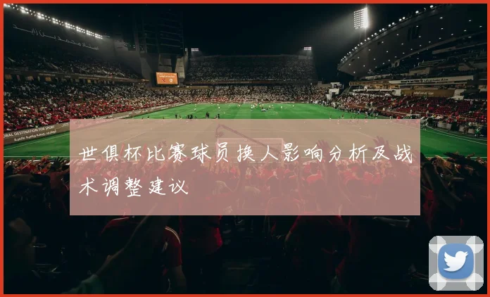 世俱杯比赛球员换人影响分析及战术调整建议