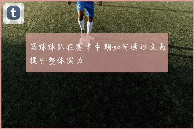 篮球球队在赛季中期如何通过交易提升整体实力