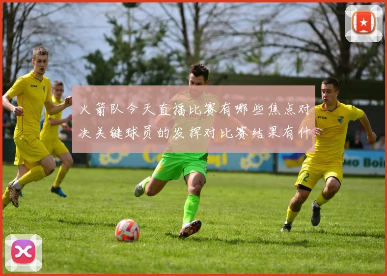 火箭队今天直播比赛有哪些焦点对决关键球员的发挥对比赛结果有什么决定性影响