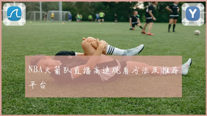 NBA火箭队直播高速观看方法及推荐平台