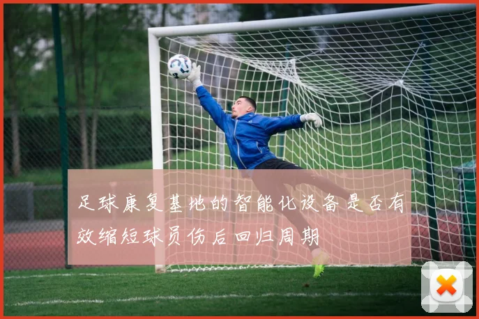 足球康复基地的智能化设备是否有效缩短球员伤后回归周期