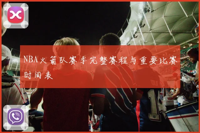 NBA火箭队赛季完整赛程与重要比赛时间表