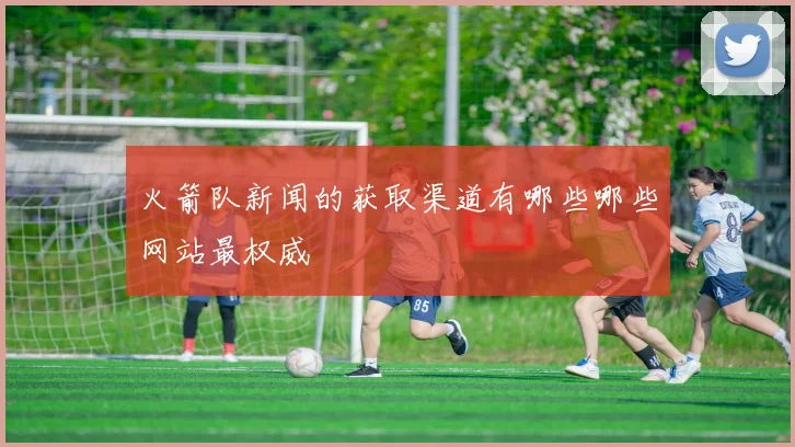 火箭队新闻的获取渠道有哪些哪些网站最权威