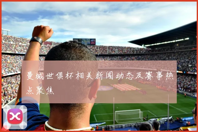 曼城世俱杯相关新闻动态及赛事热点聚焦