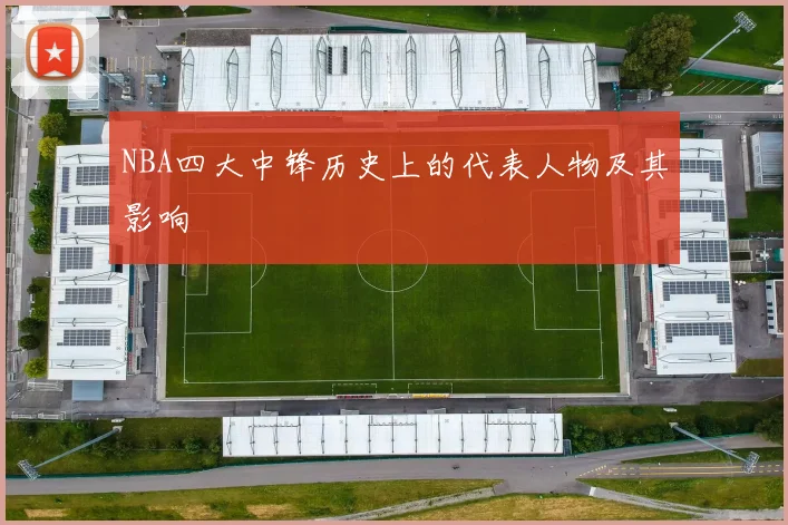 NBA四大中锋历史上的代表人物及其影响