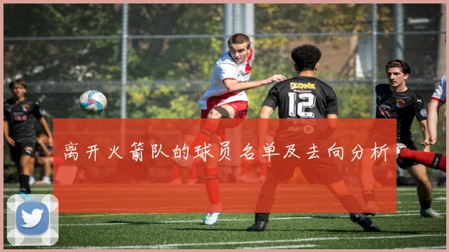 离开火箭队的球员名单及去向分析