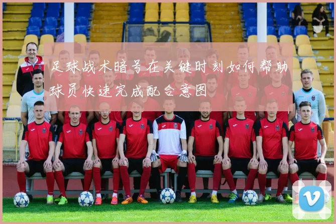 足球战术暗号在关键时刻如何帮助球员快速完成配合意图
