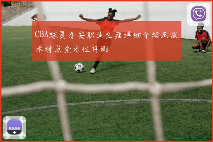 CBA球员李安职业生涯详细介绍及技术特点全方位评测